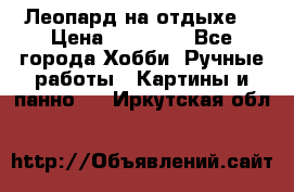 Леопард на отдыхе  › Цена ­ 12 000 - Все города Хобби. Ручные работы » Картины и панно   . Иркутская обл.